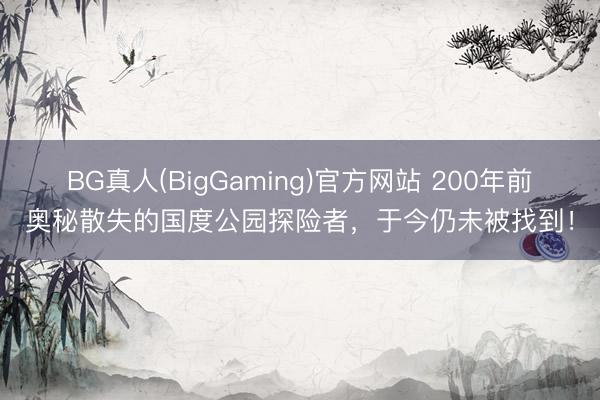 BG真人(BigGaming)官方网站 200年前奥秘散失的国度公园探险者，于今仍未被找到！