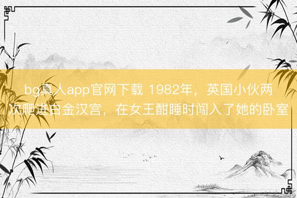 bg真人app官网下载 1982年，英国小伙两次爬进白金汉宫，在女王酣睡时闯入了她的卧室