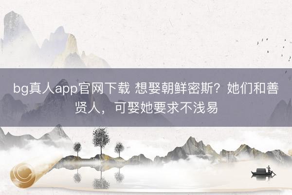 bg真人app官网下载 想娶朝鲜密斯？她们和善贤人，可娶她要求不浅易