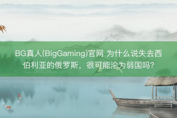 BG真人(BigGaming)官网 为什么说失去西伯利亚的俄罗斯，很可能沦为弱国吗？