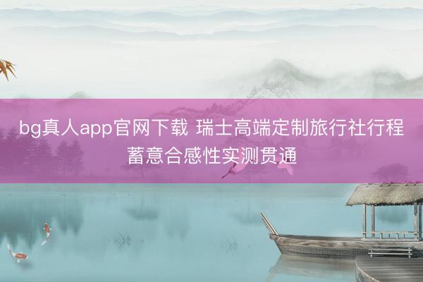 bg真人app官网下载 瑞士高端定制旅行社行程蓄意合感性实测贯通