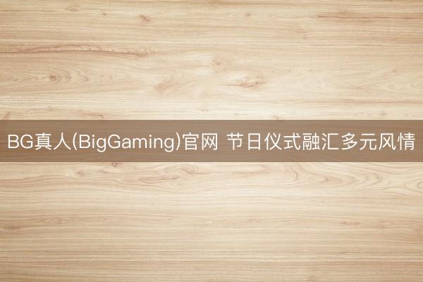BG真人(BigGaming)官网 节日仪式融汇多元风情