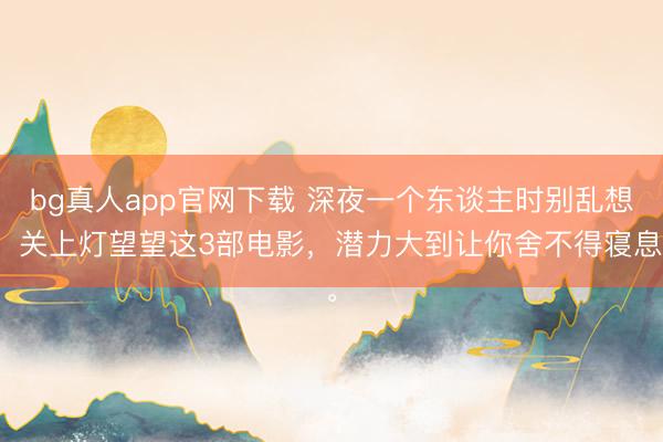 bg真人app官网下载 深夜一个东谈主时别乱想，关上灯望望这3部电影，潜力大到让你舍不得寝息。