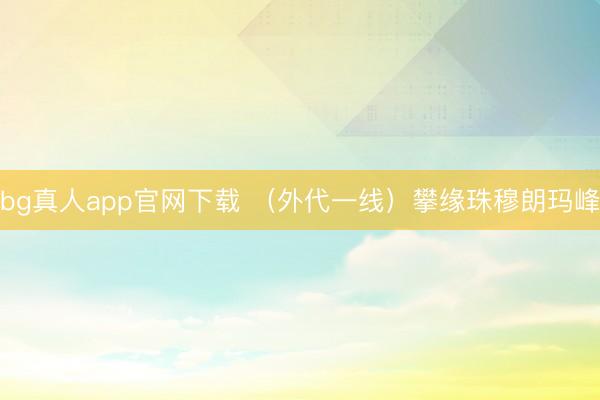 bg真人app官网下载 （外代一线）攀缘珠穆朗玛峰