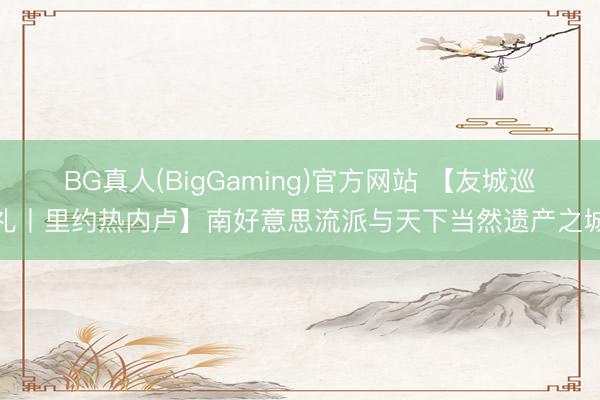 BG真人(BigGaming)官方网站 【友城巡礼丨里约热内卢】南好意思流派与天下当然遗产之城