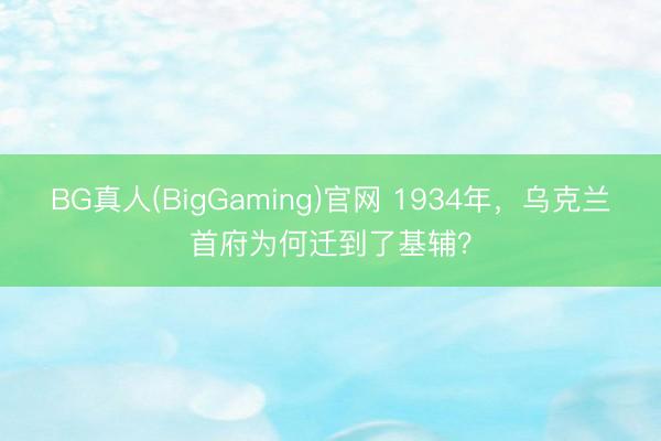 BG真人(BigGaming)官网 1934年，乌克兰首府为何迁到了基辅？