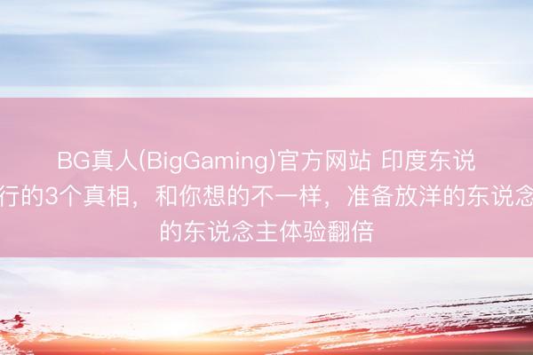 BG真人(BigGaming)官方网站 印度东说念主国际旅行的3个真相,和你想的不一样,准备放洋的东说念主体验翻倍