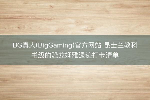 BG真人(BigGaming)官方网站 昆士兰教科书级的恐龙娴雅遗迹打卡清单