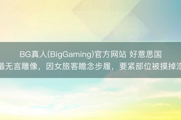 BG真人(BigGaming)官方网站 好意思国最无言雕像,因女旅客瞻念步履,要紧部位被摸掉漆