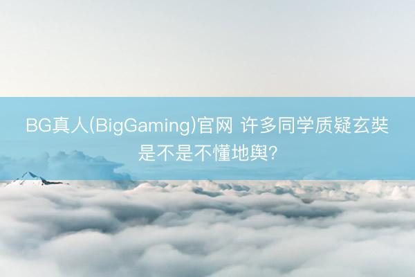 BG真人(BigGaming)官网 许多同学质疑玄奘是不是不懂地舆？