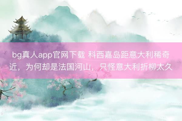bg真人app官网下载 科西嘉岛距意大利稀奇近,为何却是法国河山,只怪意大利折柳太久