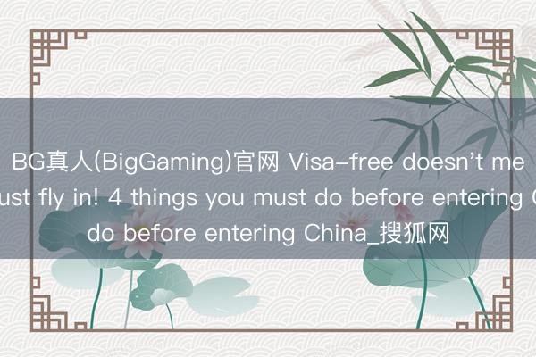 BG真人(BigGaming)官网 Visa-free doesn't mean you can just fly in! 4 things you must do before entering China_搜狐网