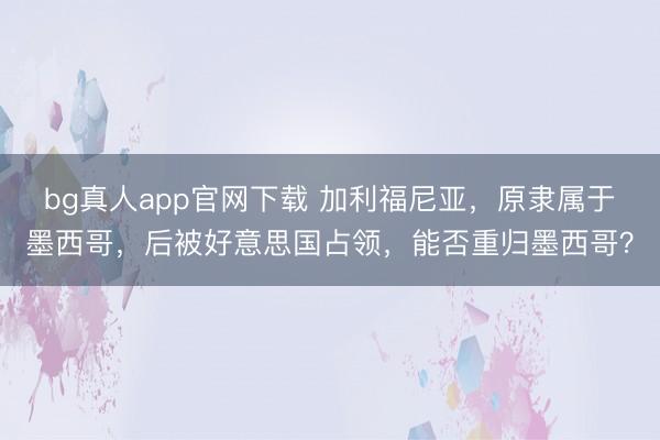 bg真人app官网下载 加利福尼亚，原隶属于墨西哥，后被好意思国占领，能否重归墨西哥？