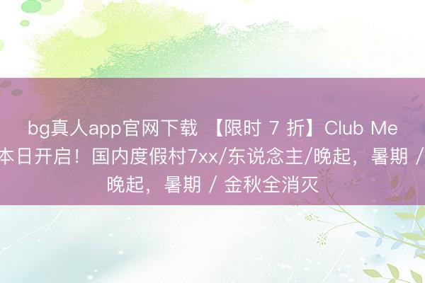bg真人app官网下载 【限时 7 折】Club Med 618 大促本日开启!国内度假村7xx/东说念主/晚起,暑期 / 金秋全消灭