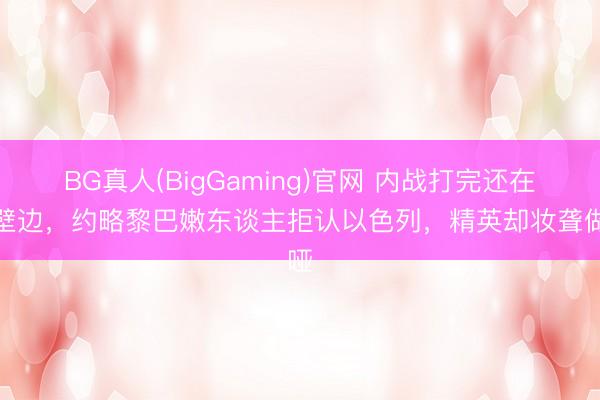 BG真人(BigGaming)官网 内战打完还在峭壁边,约略黎巴嫩东谈主拒认以色列,精英却妆聋做哑