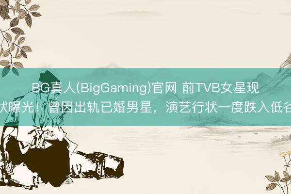 BG真人(BigGaming)官网 前TVB女星现状曝光！曾因出轨已婚男星，演艺行状一度跌入低谷