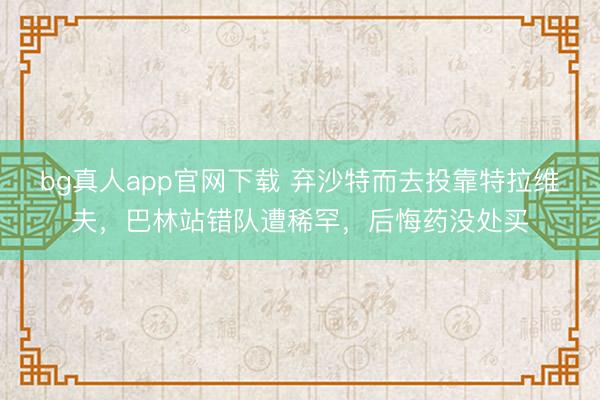 bg真人app官网下载 弃沙特而去投靠特拉维夫,巴林站错队遭稀罕,后悔药没处买
