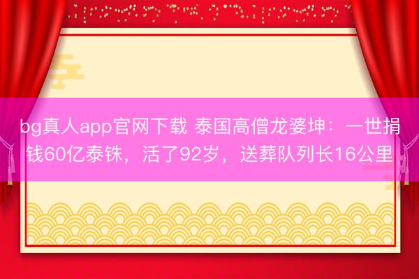 bg真人app官网下载 泰国高僧龙婆坤:一世捐钱60亿泰铢,活了92岁,送葬队列长16公里