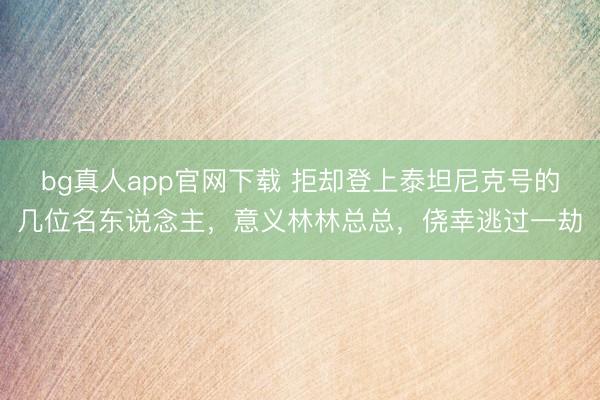 bg真人app官网下载 拒却登上泰坦尼克号的几位名东说念主，意义林林总总，侥幸逃过一劫