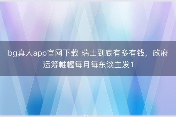bg真人app官网下载 瑞士到底有多有钱，政府运筹帷幄每月每东谈主发1