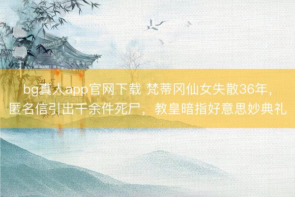 bg真人app官网下载 梵蒂冈仙女失散36年，匿名信引出千余件死尸，教皇暗指好意思妙典礼