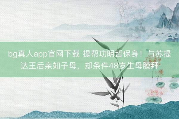 bg真人app官网下载 提帮功明哲保身！与苏提达王后亲如子母，却条件48岁生母膜拜