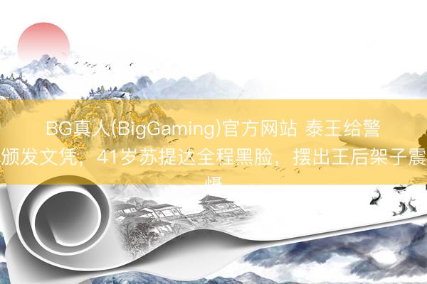 BG真人(BigGaming)官方网站 泰王给警花颁发文凭，41岁苏提达全程黑脸，摆出王后架子震慑