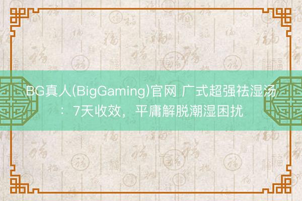 BG真人(BigGaming)官网 广式超强祛湿汤：7天收效，平庸解脱潮湿困扰