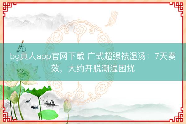 bg真人app官网下载 广式超强祛湿汤：7天奏效，大约开脱潮湿困扰