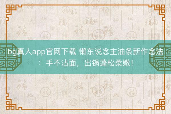 bg真人app官网下载 懒东说念主油条新作念法：手不沾面，出锅蓬松柔嫩！
