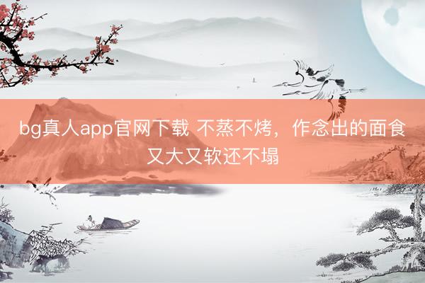 bg真人app官网下载 不蒸不烤，作念出的面食又大又软还不塌