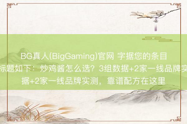 BG真人(BigGaming)官网 字据您的条目，为您创作的自媒体标题如下：炒鸡酱怎么选？3组数据+2家一线品牌实测，靠谱配方在这里