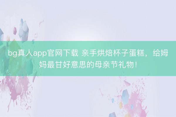 bg真人app官网下载 亲手烘焙杯子蛋糕，给姆妈最甘好意思的母亲节礼物！