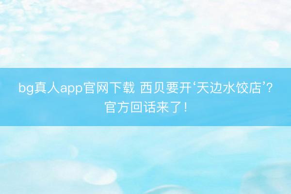 bg真人app官网下载 西贝要开‘天边水饺店’？官方回话来了！