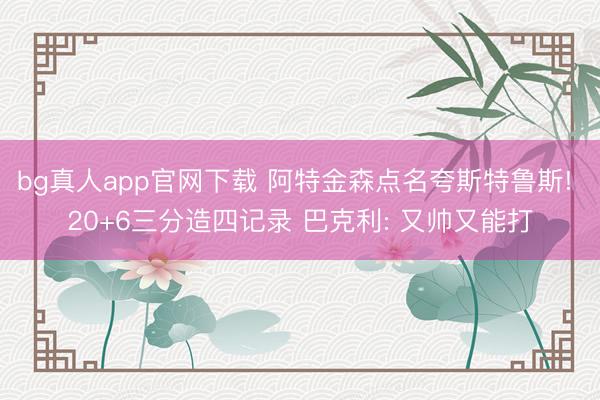 bg真人app官网下载 阿特金森点名夸斯特鲁斯! 20+6三分造四记录 巴克利: 又帅又能打