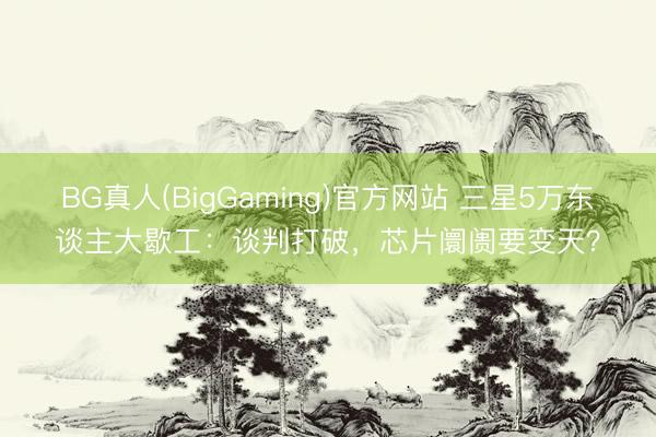 BG真人(BigGaming)官方网站 三星5万东谈主大歇工：谈判打破，芯片阛阓要变天？