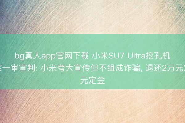 bg真人app官网下载 小米SU7 Ultra挖孔机盖案一审宣判: 小米夸大宣传但不组成诈骗， 退还2万元定金