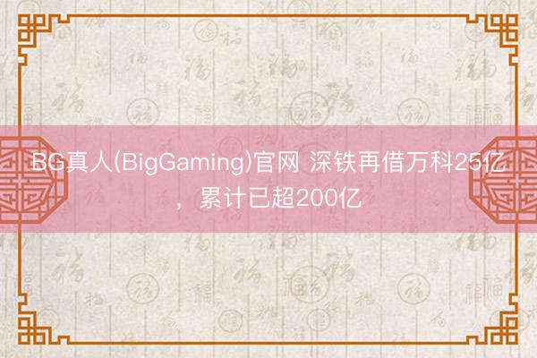 BG真人(BigGaming)官网 深铁再借万科25亿，累计已超200亿