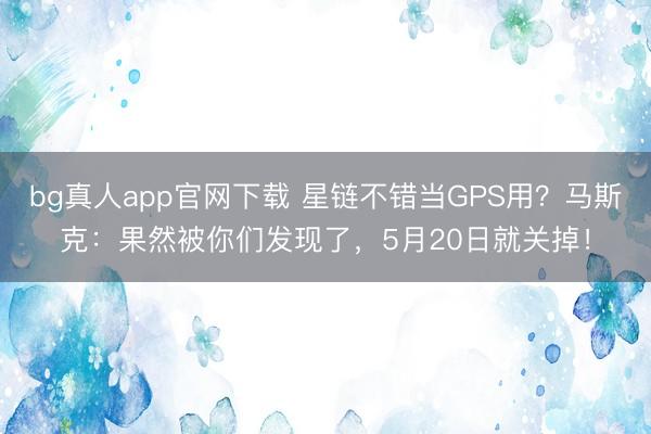bg真人app官网下载 星链不错当GPS用？马斯克：果然被你们发现了，5月20日就关掉！