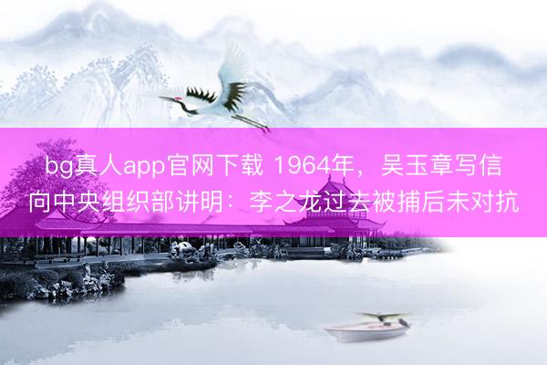 bg真人app官网下载 1964年，吴玉章写信向中央组织部讲明：李之龙过去被捕后未对抗