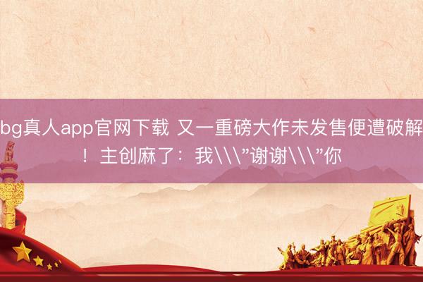 bg真人app官网下载 又一重磅大作未发售便遭破解！主创麻了：我\