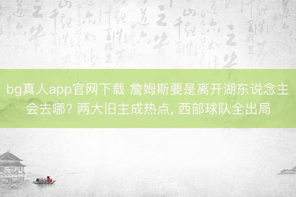 bg真人app官网下载 詹姆斯要是离开湖东说念主会去哪? 两大旧主成热点， 西部球队全出局