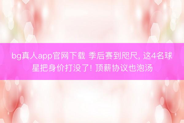 bg真人app官网下载 季后赛到咫尺， 这4名球星把身价打没了! 顶薪协议也泡汤