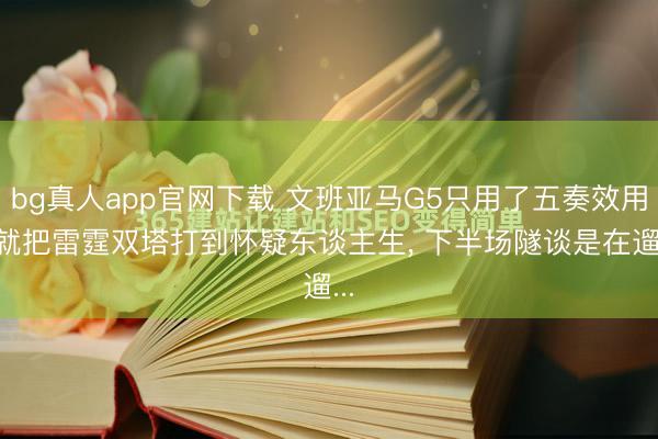 bg真人app官网下载 文班亚马G5只用了五奏效用， 就把雷霆双塔打到怀疑东谈主生， 下半场隧谈是在遛...