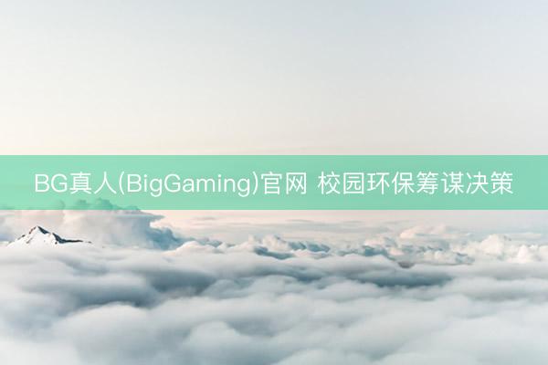 BG真人(BigGaming)官网 校园环保筹谋决策