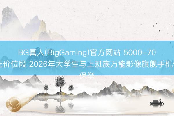 BG真人(BigGaming)官方网站 5000-7000元价位段 2026年大学生与上班族万能影像旗舰手机保举