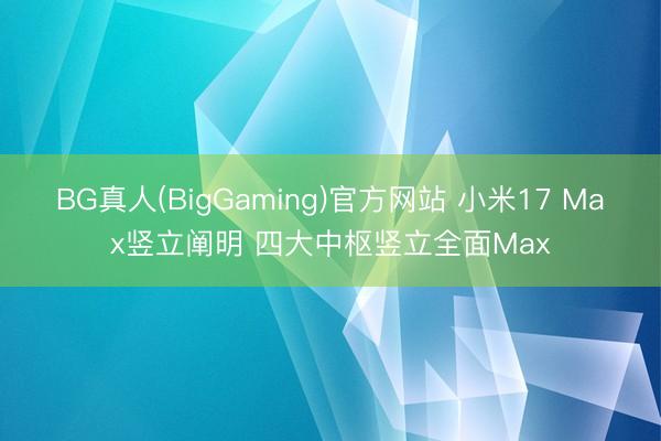 BG真人(BigGaming)官方网站 小米17 Max竖立阐明 四大中枢竖立全面Max