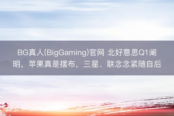 BG真人(BigGaming)官网 北好意思Q1阐明，苹果真是摆布，三星、联念念紧随自后