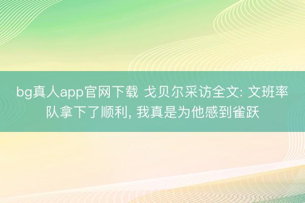 bg真人app官网下载 戈贝尔采访全文: 文班率队拿下了顺利， 我真是为他感到雀跃