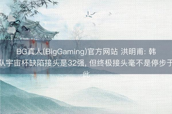 BG真人(BigGaming)官方网站 洪明甫: 韩国队宇宙杯缺陷接头是32强， 但终极接头毫不是停步于此